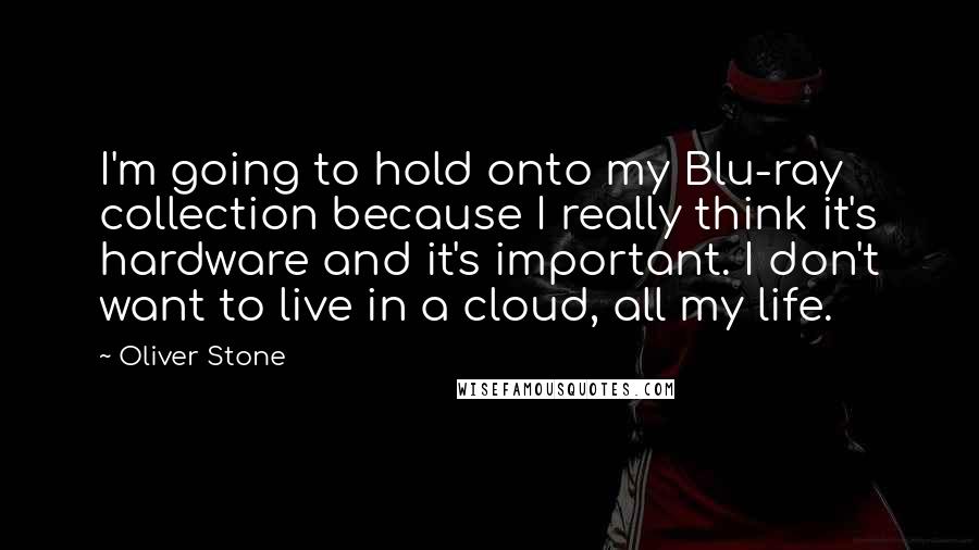 Oliver Stone Quotes: I'm going to hold onto my Blu-ray collection because I really think it's hardware and it's important. I don't want to live in a cloud, all my life.