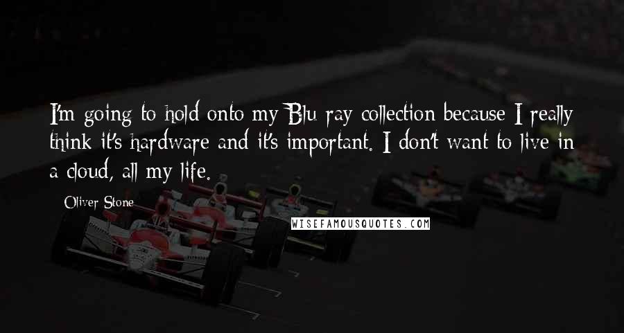 Oliver Stone Quotes: I'm going to hold onto my Blu-ray collection because I really think it's hardware and it's important. I don't want to live in a cloud, all my life.