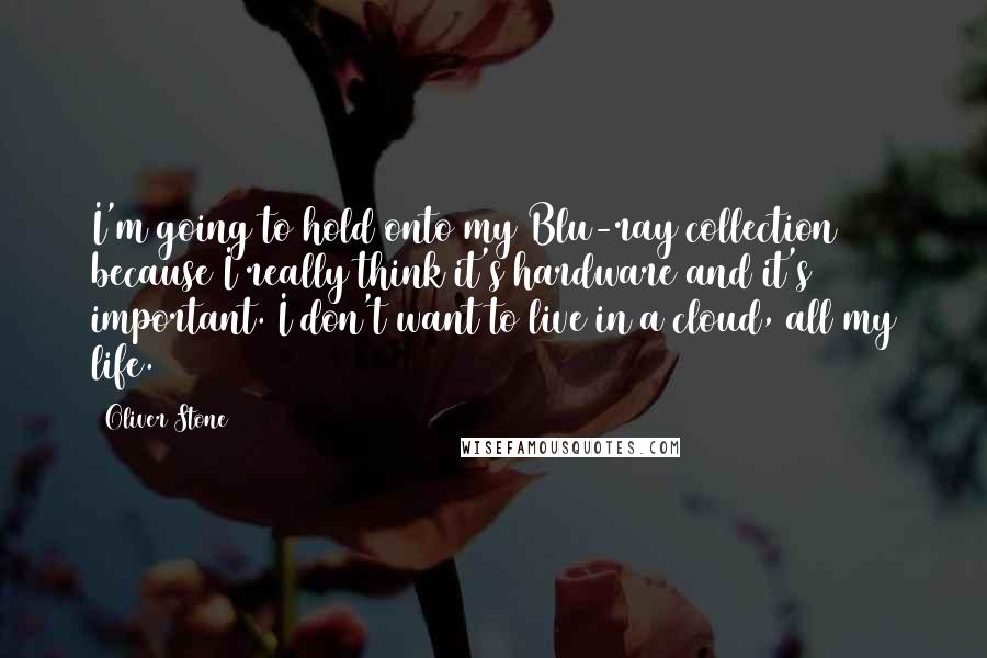 Oliver Stone Quotes: I'm going to hold onto my Blu-ray collection because I really think it's hardware and it's important. I don't want to live in a cloud, all my life.