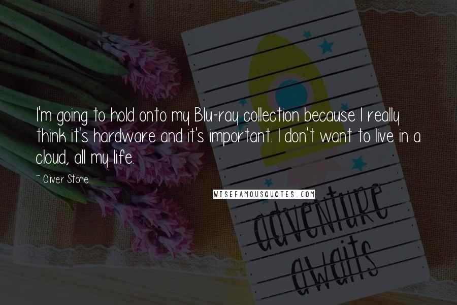 Oliver Stone Quotes: I'm going to hold onto my Blu-ray collection because I really think it's hardware and it's important. I don't want to live in a cloud, all my life.