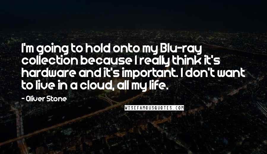 Oliver Stone Quotes: I'm going to hold onto my Blu-ray collection because I really think it's hardware and it's important. I don't want to live in a cloud, all my life.