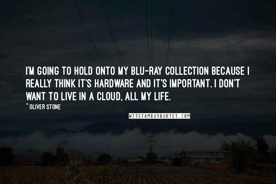 Oliver Stone Quotes: I'm going to hold onto my Blu-ray collection because I really think it's hardware and it's important. I don't want to live in a cloud, all my life.