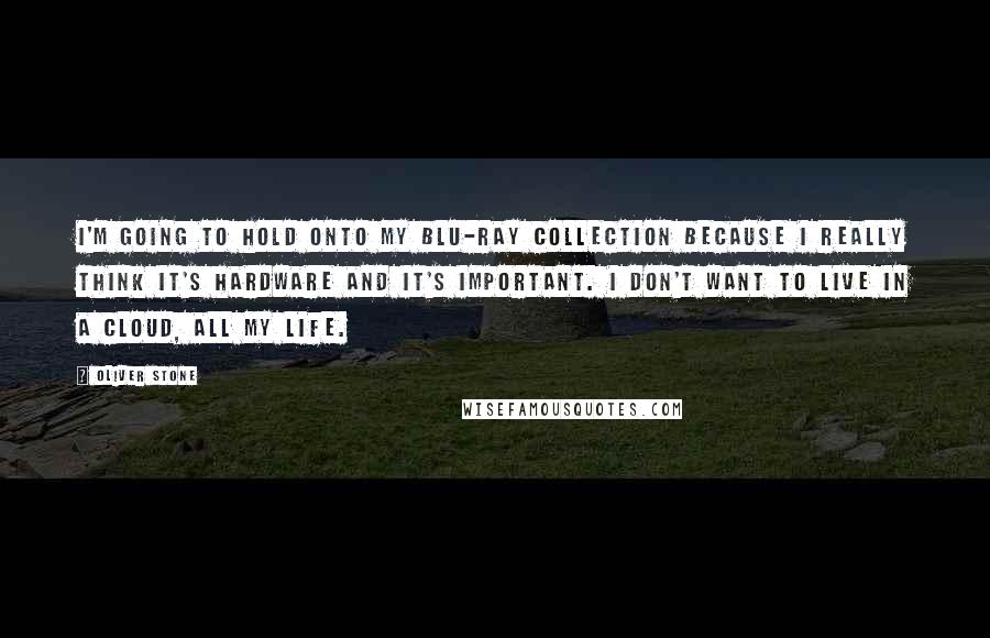 Oliver Stone Quotes: I'm going to hold onto my Blu-ray collection because I really think it's hardware and it's important. I don't want to live in a cloud, all my life.