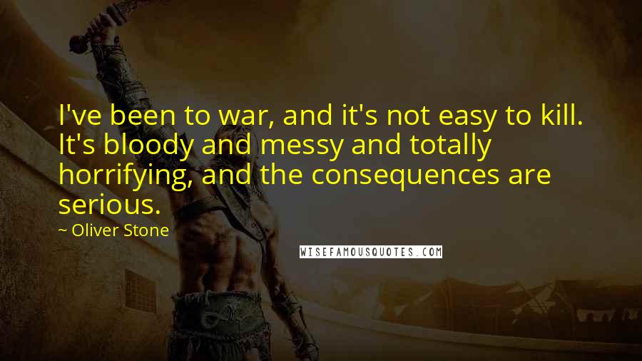 Oliver Stone Quotes: I've been to war, and it's not easy to kill. It's bloody and messy and totally horrifying, and the consequences are serious.