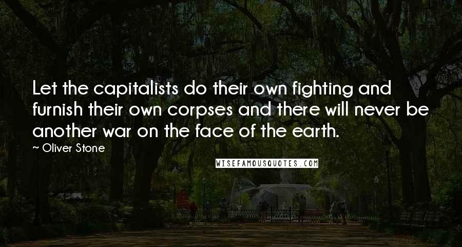 Oliver Stone Quotes: Let the capitalists do their own fighting and furnish their own corpses and there will never be another war on the face of the earth.