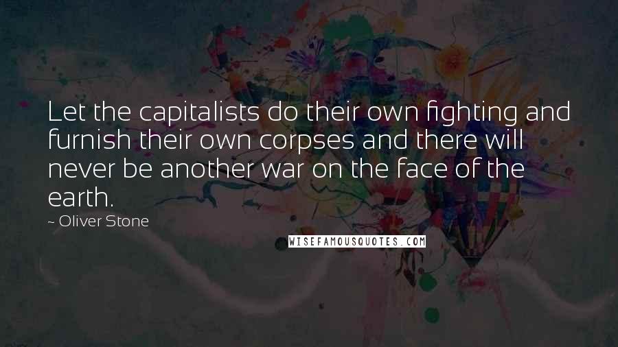 Oliver Stone Quotes: Let the capitalists do their own fighting and furnish their own corpses and there will never be another war on the face of the earth.