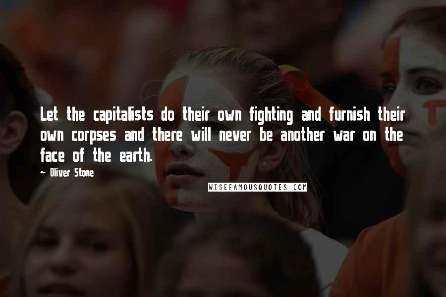 Oliver Stone Quotes: Let the capitalists do their own fighting and furnish their own corpses and there will never be another war on the face of the earth.