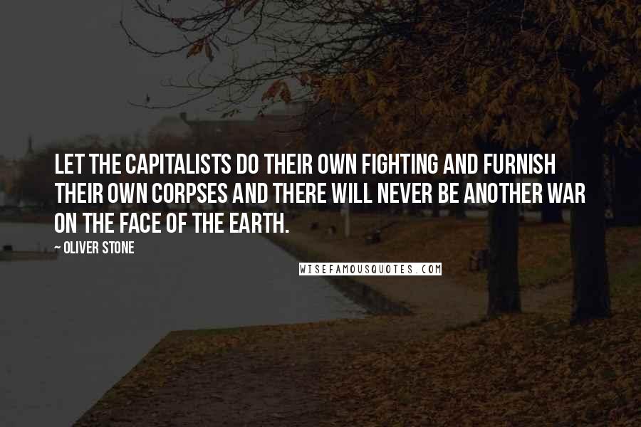 Oliver Stone Quotes: Let the capitalists do their own fighting and furnish their own corpses and there will never be another war on the face of the earth.