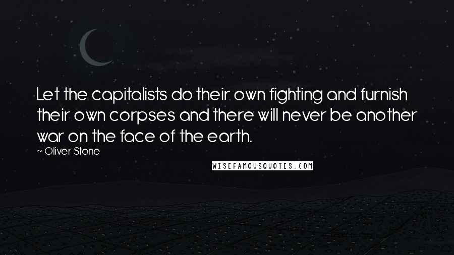 Oliver Stone Quotes: Let the capitalists do their own fighting and furnish their own corpses and there will never be another war on the face of the earth.