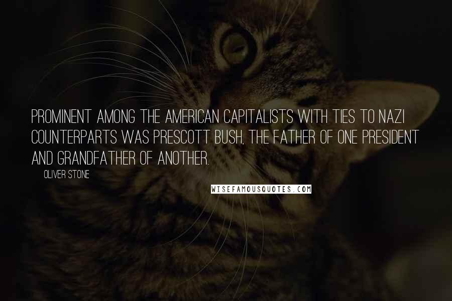 Oliver Stone Quotes: Prominent among the American capitalists with ties to Nazi counterparts was Prescott Bush, the father of one president and grandfather of another.