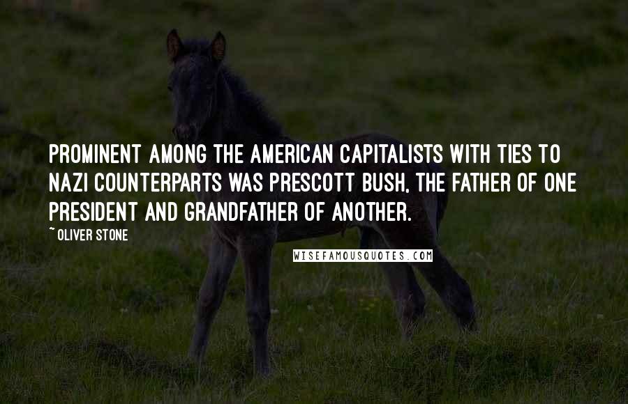Oliver Stone Quotes: Prominent among the American capitalists with ties to Nazi counterparts was Prescott Bush, the father of one president and grandfather of another.