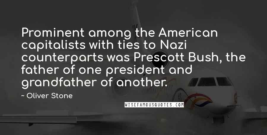 Oliver Stone Quotes: Prominent among the American capitalists with ties to Nazi counterparts was Prescott Bush, the father of one president and grandfather of another.