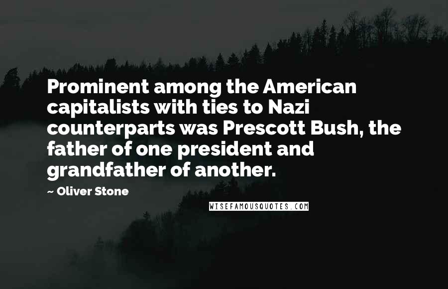 Oliver Stone Quotes: Prominent among the American capitalists with ties to Nazi counterparts was Prescott Bush, the father of one president and grandfather of another.