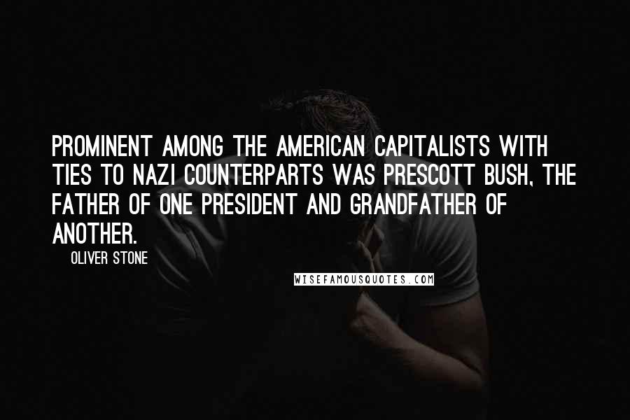 Oliver Stone Quotes: Prominent among the American capitalists with ties to Nazi counterparts was Prescott Bush, the father of one president and grandfather of another.
