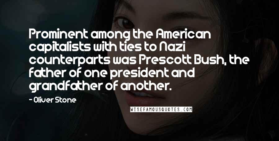 Oliver Stone Quotes: Prominent among the American capitalists with ties to Nazi counterparts was Prescott Bush, the father of one president and grandfather of another.