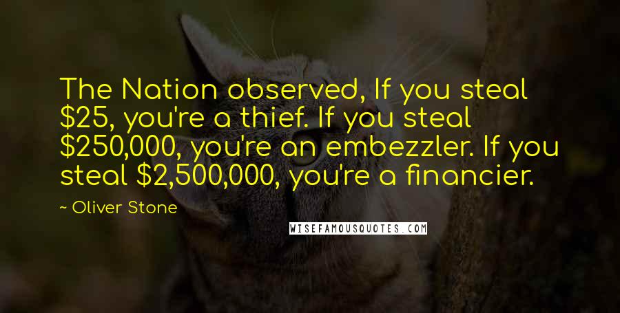 Oliver Stone Quotes: The Nation observed, If you steal $25, you're a thief. If you steal $250,000, you're an embezzler. If you steal $2,500,000, you're a financier.
