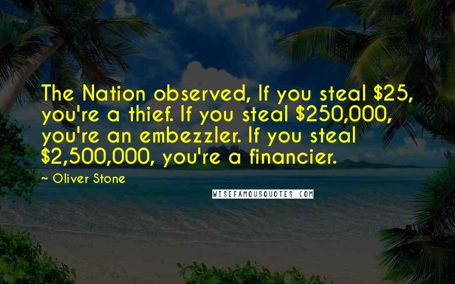 Oliver Stone Quotes: The Nation observed, If you steal $25, you're a thief. If you steal $250,000, you're an embezzler. If you steal $2,500,000, you're a financier.