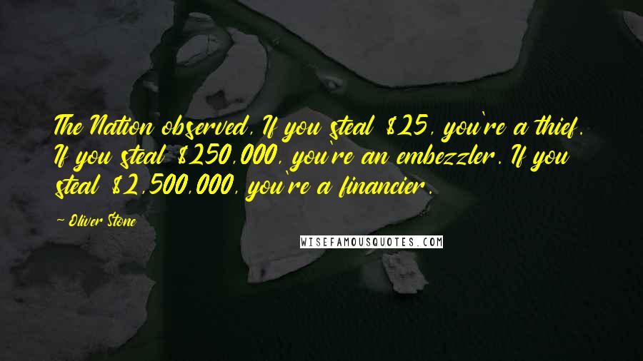Oliver Stone Quotes: The Nation observed, If you steal $25, you're a thief. If you steal $250,000, you're an embezzler. If you steal $2,500,000, you're a financier.