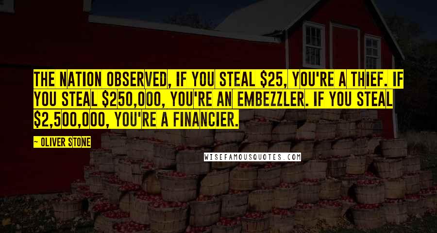 Oliver Stone Quotes: The Nation observed, If you steal $25, you're a thief. If you steal $250,000, you're an embezzler. If you steal $2,500,000, you're a financier.