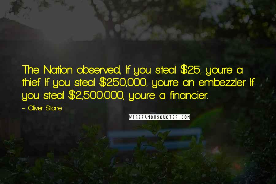Oliver Stone Quotes: The Nation observed, If you steal $25, you're a thief. If you steal $250,000, you're an embezzler. If you steal $2,500,000, you're a financier.