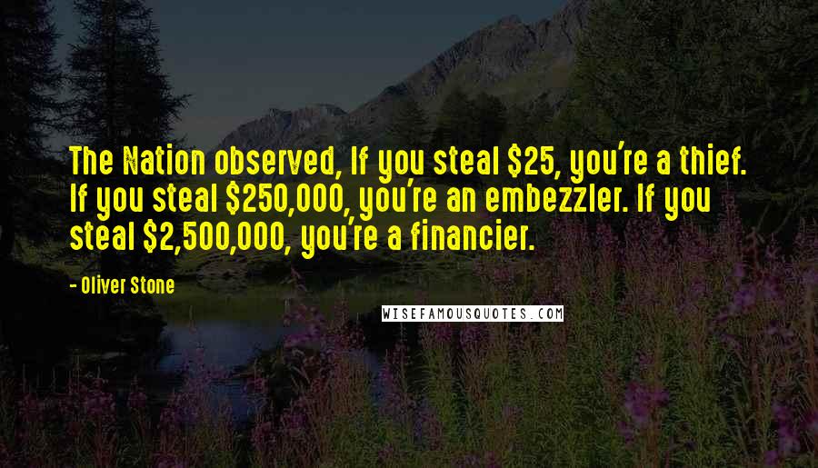 Oliver Stone Quotes: The Nation observed, If you steal $25, you're a thief. If you steal $250,000, you're an embezzler. If you steal $2,500,000, you're a financier.