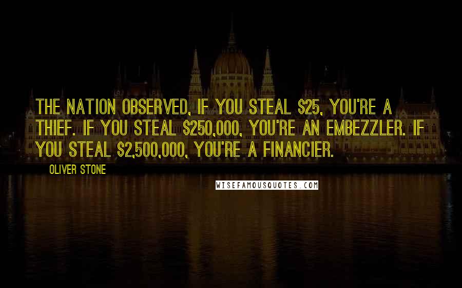 Oliver Stone Quotes: The Nation observed, If you steal $25, you're a thief. If you steal $250,000, you're an embezzler. If you steal $2,500,000, you're a financier.