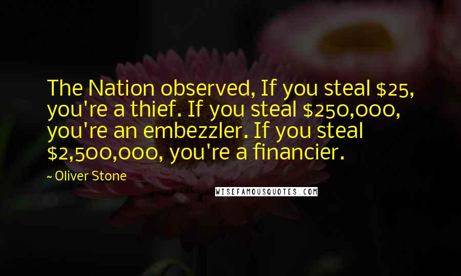 Oliver Stone Quotes: The Nation observed, If you steal $25, you're a thief. If you steal $250,000, you're an embezzler. If you steal $2,500,000, you're a financier.