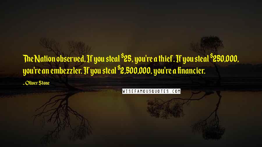 Oliver Stone Quotes: The Nation observed, If you steal $25, you're a thief. If you steal $250,000, you're an embezzler. If you steal $2,500,000, you're a financier.