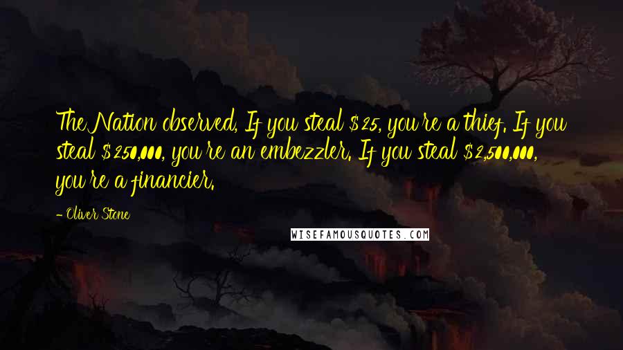 Oliver Stone Quotes: The Nation observed, If you steal $25, you're a thief. If you steal $250,000, you're an embezzler. If you steal $2,500,000, you're a financier.