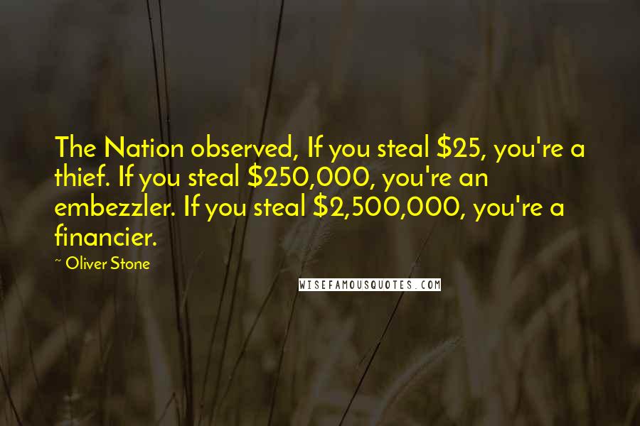 Oliver Stone Quotes: The Nation observed, If you steal $25, you're a thief. If you steal $250,000, you're an embezzler. If you steal $2,500,000, you're a financier.