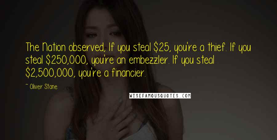 Oliver Stone Quotes: The Nation observed, If you steal $25, you're a thief. If you steal $250,000, you're an embezzler. If you steal $2,500,000, you're a financier.