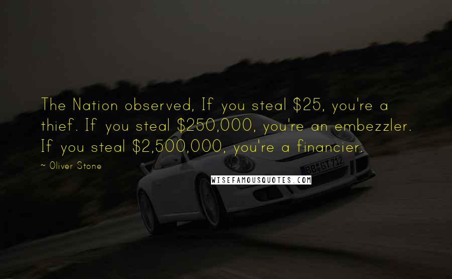 Oliver Stone Quotes: The Nation observed, If you steal $25, you're a thief. If you steal $250,000, you're an embezzler. If you steal $2,500,000, you're a financier.
