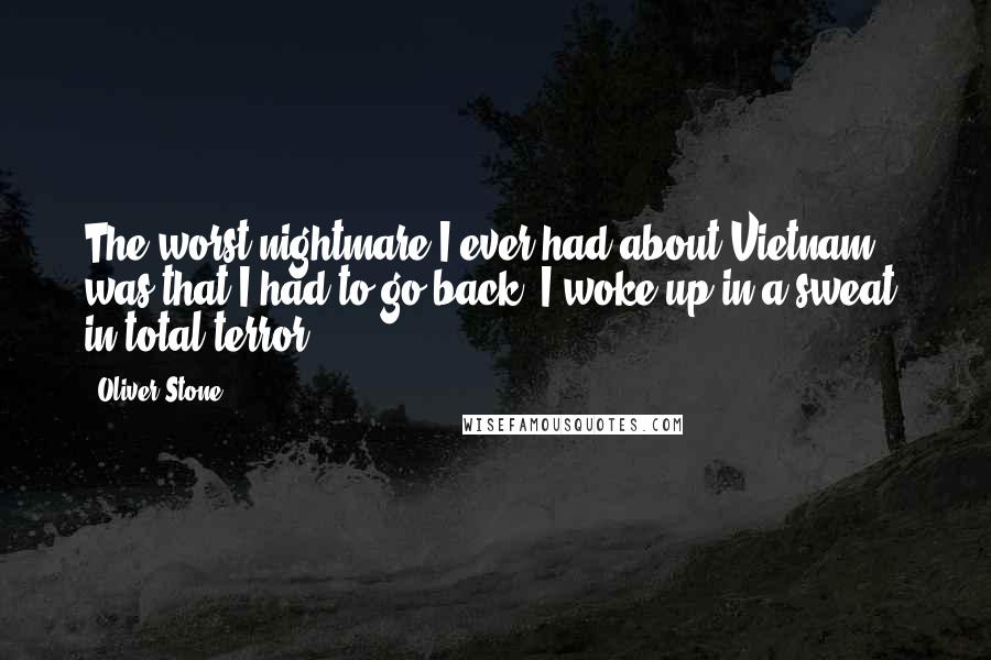 Oliver Stone Quotes: The worst nightmare I ever had about Vietnam was that I had to go back. I woke up in a sweat, in total terror.