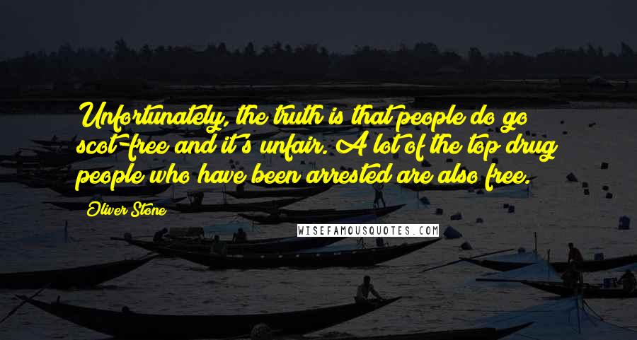 Oliver Stone Quotes: Unfortunately, the truth is that people do go scot-free and it's unfair. A lot of the top drug people who have been arrested are also free.