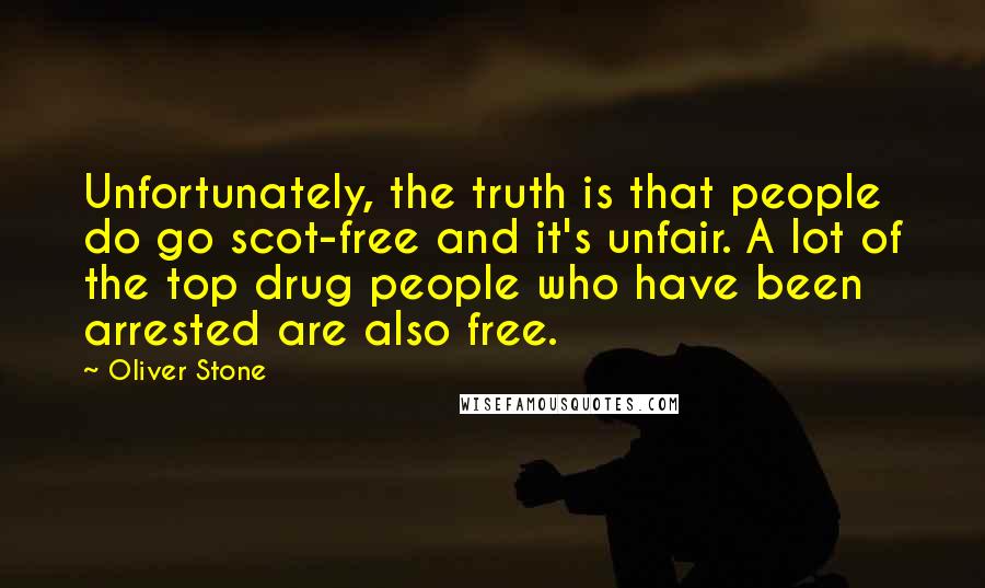 Oliver Stone Quotes: Unfortunately, the truth is that people do go scot-free and it's unfair. A lot of the top drug people who have been arrested are also free.