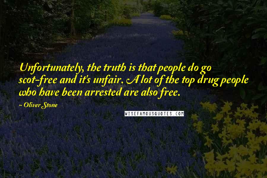 Oliver Stone Quotes: Unfortunately, the truth is that people do go scot-free and it's unfair. A lot of the top drug people who have been arrested are also free.