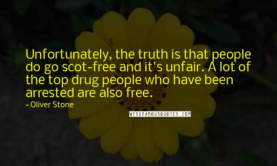 Oliver Stone Quotes: Unfortunately, the truth is that people do go scot-free and it's unfair. A lot of the top drug people who have been arrested are also free.