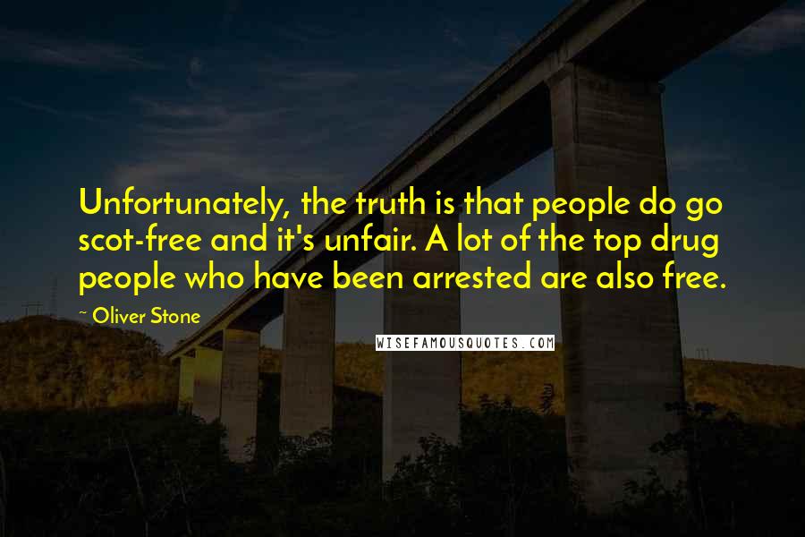 Oliver Stone Quotes: Unfortunately, the truth is that people do go scot-free and it's unfair. A lot of the top drug people who have been arrested are also free.