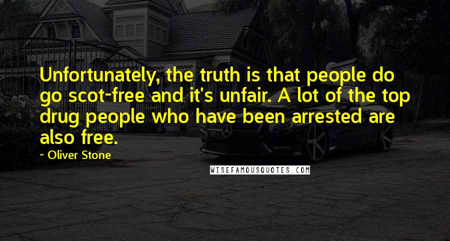 Oliver Stone Quotes: Unfortunately, the truth is that people do go scot-free and it's unfair. A lot of the top drug people who have been arrested are also free.