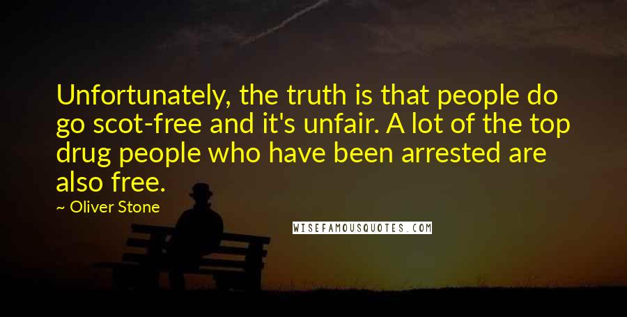 Oliver Stone Quotes: Unfortunately, the truth is that people do go scot-free and it's unfair. A lot of the top drug people who have been arrested are also free.