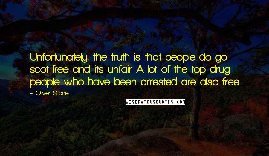 Oliver Stone Quotes: Unfortunately, the truth is that people do go scot-free and it's unfair. A lot of the top drug people who have been arrested are also free.