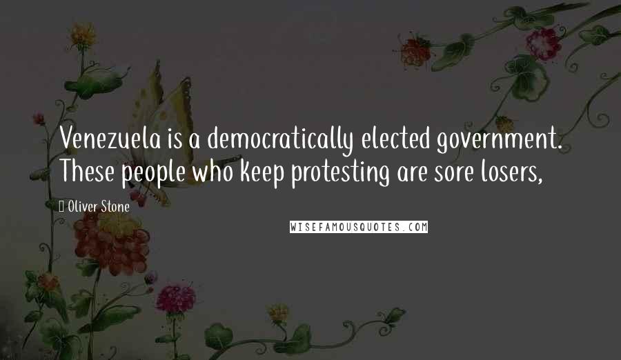 Oliver Stone Quotes: Venezuela is a democratically elected government. These people who keep protesting are sore losers,