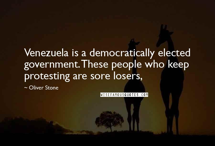 Oliver Stone Quotes: Venezuela is a democratically elected government. These people who keep protesting are sore losers,