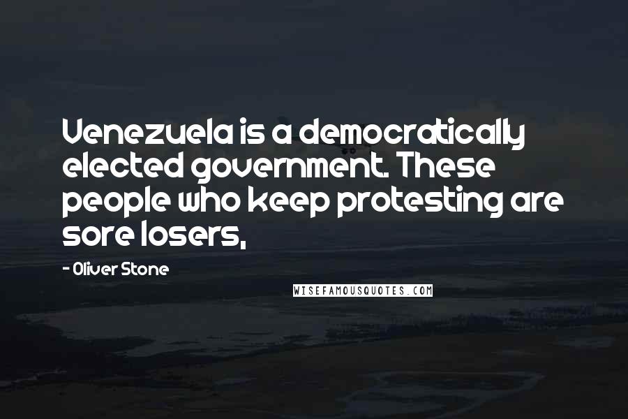 Oliver Stone Quotes: Venezuela is a democratically elected government. These people who keep protesting are sore losers,