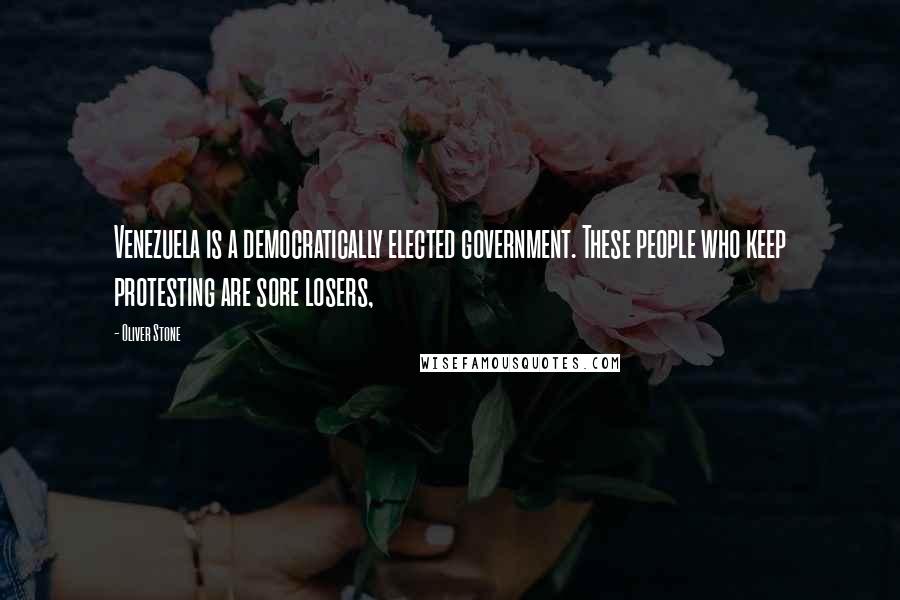 Oliver Stone Quotes: Venezuela is a democratically elected government. These people who keep protesting are sore losers,