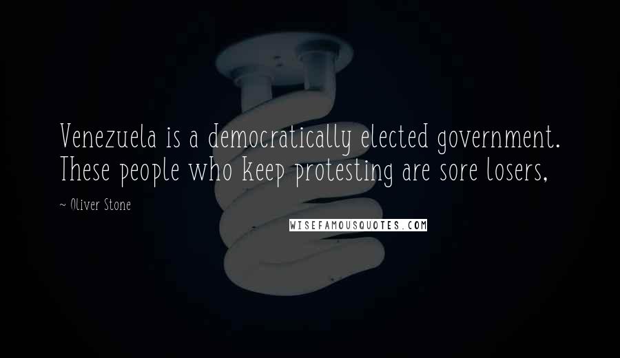 Oliver Stone Quotes: Venezuela is a democratically elected government. These people who keep protesting are sore losers,