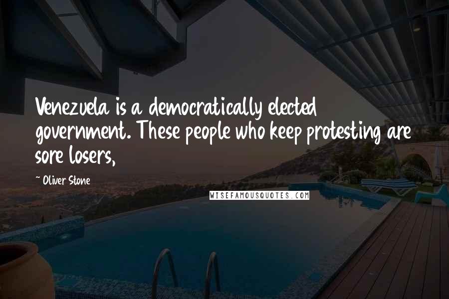 Oliver Stone Quotes: Venezuela is a democratically elected government. These people who keep protesting are sore losers,