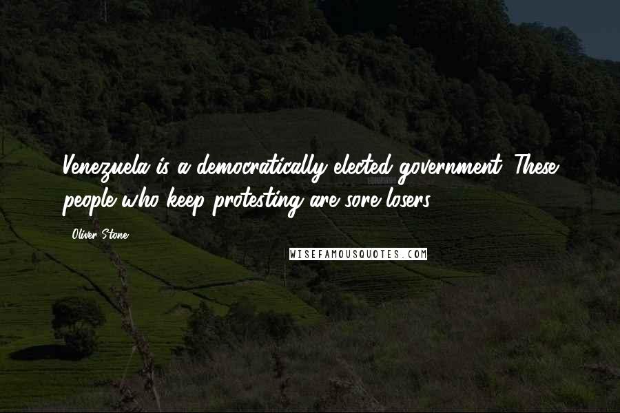 Oliver Stone Quotes: Venezuela is a democratically elected government. These people who keep protesting are sore losers,