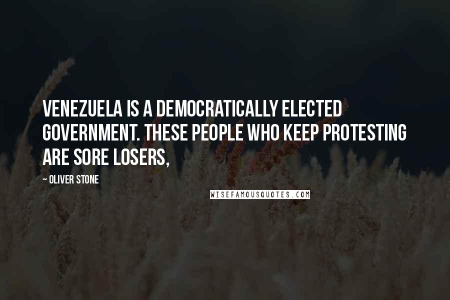 Oliver Stone Quotes: Venezuela is a democratically elected government. These people who keep protesting are sore losers,