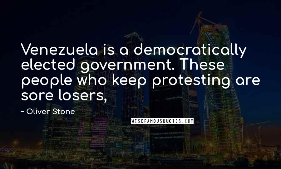 Oliver Stone Quotes: Venezuela is a democratically elected government. These people who keep protesting are sore losers,